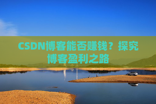 CSDN博客能否赚钱？探究博客盈利之路